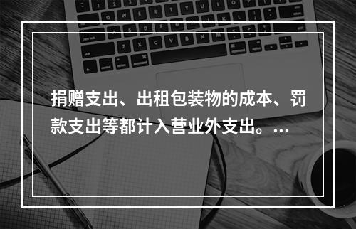 捐赠支出、出租包装物的成本、罚款支出等都计入营业外支出。（　