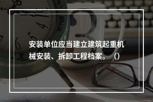 安装单位应当建立建筑起重机械安装、拆卸工程档案。（）