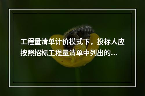 工程量清单计价模式下，投标人应按照招标工程量清单中列出的金额