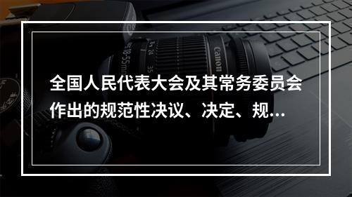 全国人民代表大会及其常务委员会作出的规范性决议、决定、规定、