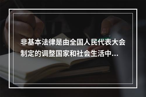 非基本法律是由全国人民代表大会制定的调整国家和社会生活中某种