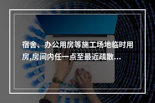 宿舍、办公用房等施工场地临时用房,房间内任一点至最近疏散门的