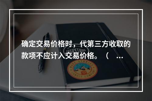 确定交易价格时，代第三方收取的款项不应计入交易价格。（　　）