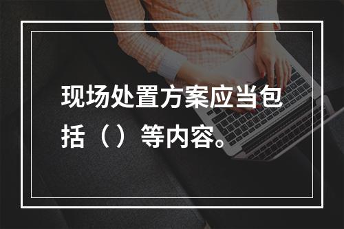 现场处置方案应当包括（ ）等内容。