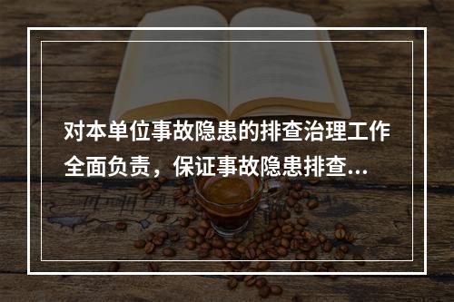 对本单位事故隐患的排查治理工作全面负责，保证事故隐患排查治理