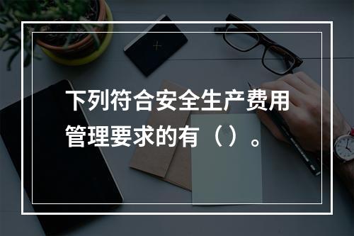 下列符合安全生产费用管理要求的有（ ）。