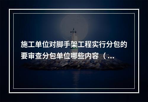 施工单位对脚手架工程实行分包的要审查分包单位哪些内容（ ）。