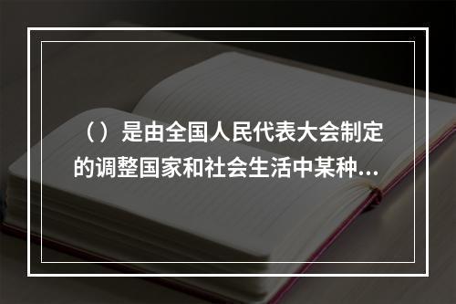 （ ）是由全国人民代表大会制定的调整国家和社会生活中某种带有