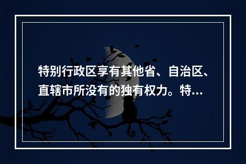 特别行政区享有其他省、自治区、直辖市所没有的独有权力。特别行