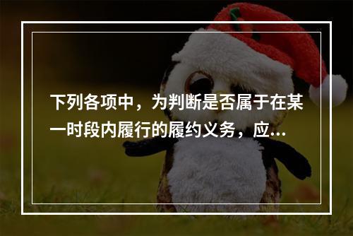 下列各项中，为判断是否属于在某一时段内履行的履约义务，应满足