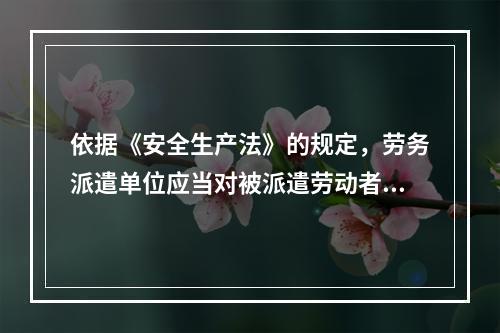 依据《安全生产法》的规定，劳务派遣单位应当对被派遣劳动者进行