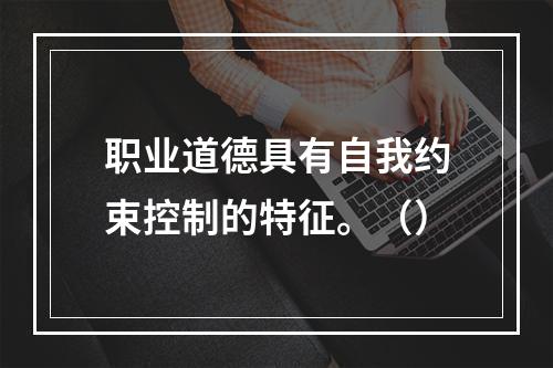 职业道德具有自我约束控制的特征。（）