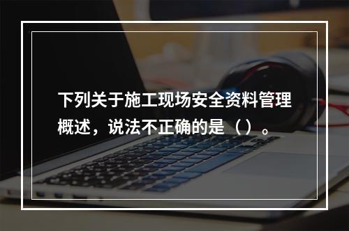 下列关于施工现场安全资料管理概述，说法不正确的是（ ）。