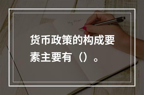 货币政策的构成要素主要有（）。