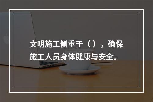 文明施工侧重于（ ），确保施工人员身体健康与安全。