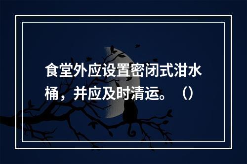 食堂外应设置密闭式泔水桶，并应及时清运。（）