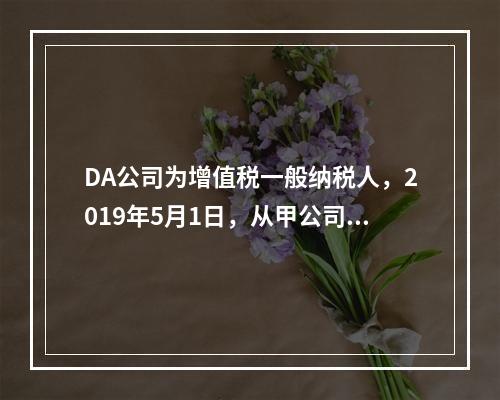 DA公司为增值税一般纳税人，2019年5月1日，从甲公司一次