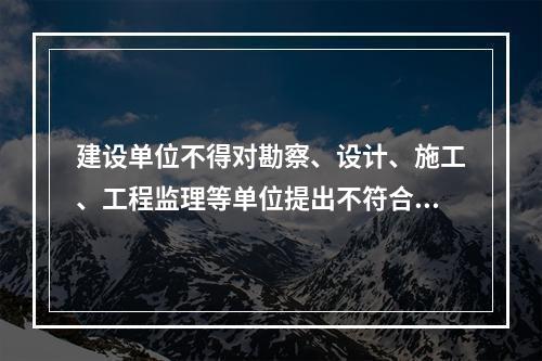 建设单位不得对勘察、设计、施工、工程监理等单位提出不符合建设