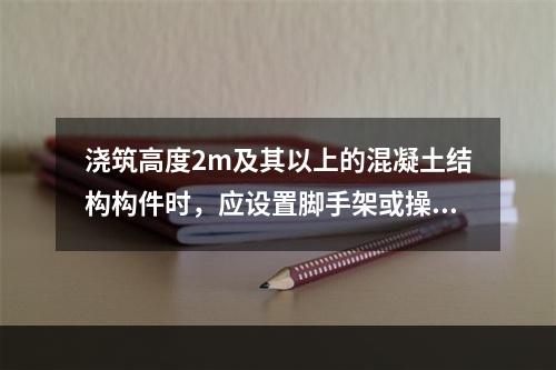 浇筑高度2m及其以上的混凝土结构构件时，应设置脚手架或操作平