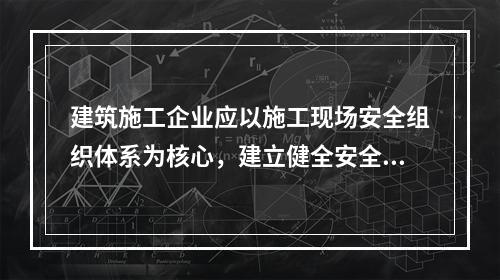 建筑施工企业应以施工现场安全组织体系为核心，建立健全安全生产