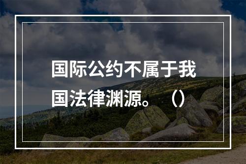 国际公约不属于我国法律渊源。（）