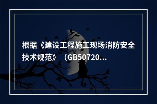 根据《建设工程施工现场消防安全技术规范》（GB50720-2