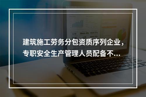 建筑施工劳务分包资质序列企业，专职安全生产管理人员配备不得少