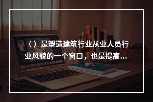 （ ）是塑造建筑行业从业人员行业风貌的一个窗口，也是提高行业