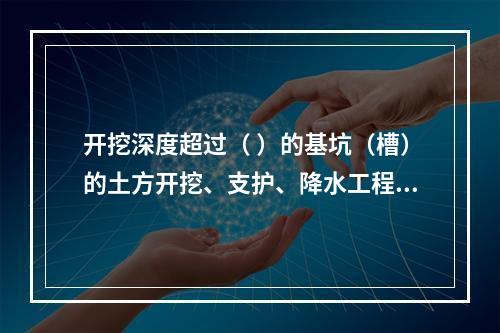 开挖深度超过（ ）的基坑（槽）的土方开挖、支护、降水工程，属