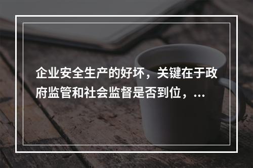 企业安全生产的好坏，关键在于政府监管和社会监督是否到位，企业