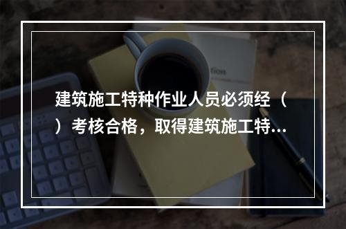 建筑施工特种作业人员必须经（ ）考核合格，取得建筑施工特种作