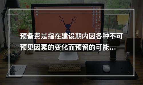 预备费是指在建设期内因各种不可预见因素的变化而预留的可能增加