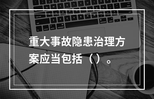 重大事故隐患治理方案应当包括（ ）。