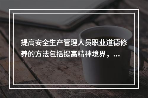 提高安全生产管理人员职业道德修养的方法包括提高精神境界，首先