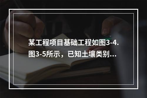 某工程项目基础工程如图3-4.图3-5所示，已知土壤类别为三