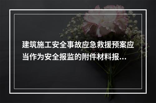 建筑施工安全事故应急救援预案应当作为安全报监的附件材料报工程