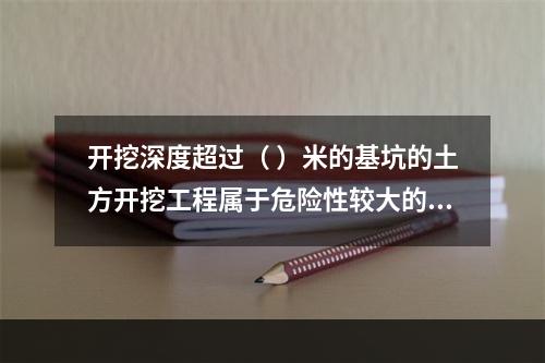 开挖深度超过（ ）米的基坑的土方开挖工程属于危险性较大的分部