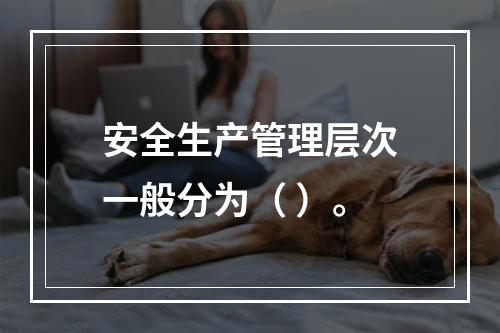 安全生产管理层次一般分为（ ）。