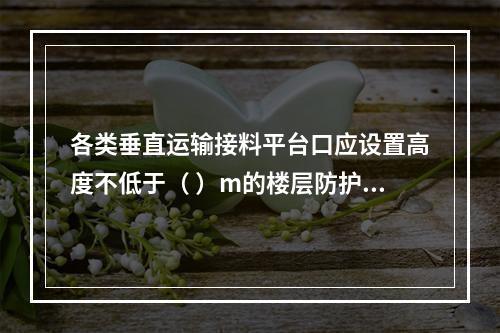 各类垂直运输接料平台口应设置高度不低于（ ）m的楼层防护门，