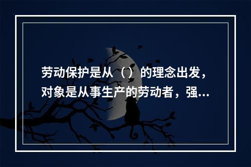 劳动保护是从（ ）的理念出发，对象是从事生产的劳动者，强调为