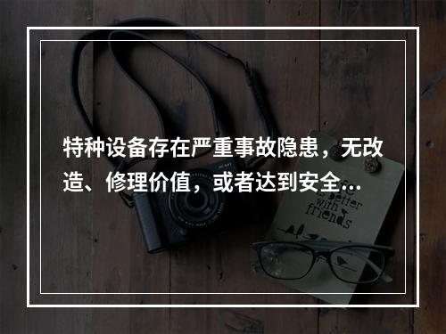 特种设备存在严重事故隐患，无改造、修理价值，或者达到安全技术