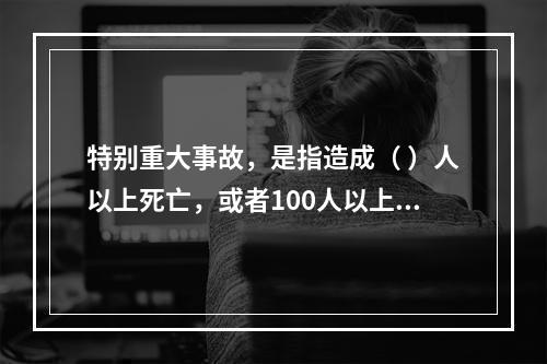 特别重大事故，是指造成（ ）人以上死亡，或者100人以上重伤