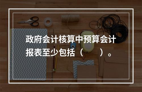 政府会计核算中预算会计报表至少包括（　　）。