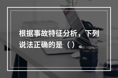 根据事故特征分析，下列说法正确的是（ ）。