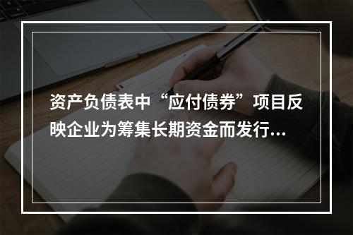 资产负债表中“应付债券”项目反映企业为筹集长期资金而发行的债