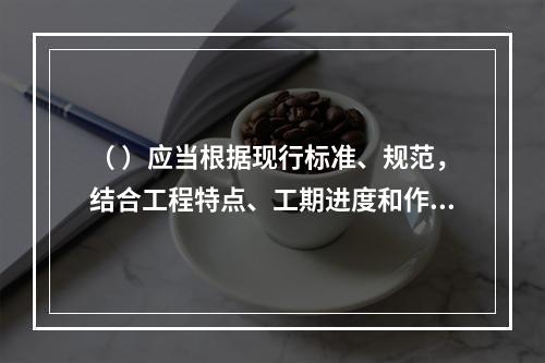 （ ）应当根据现行标准、规范，结合工程特点、工期进度和作业环