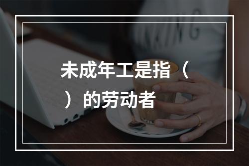 未成年工是指（ ）的劳动者