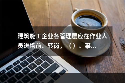 建筑施工企业各管理层应在作业人员进场前、转岗，（ ）、事故后