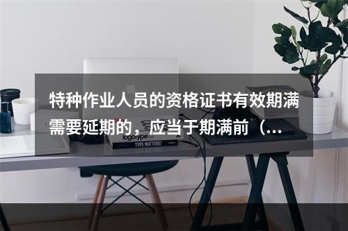 特种作业人员的资格证书有效期满需要延期的，应当于期满前（ ）