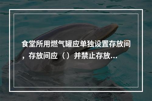 食堂所用燃气罐应单独设置存放间，存放间应（ ）并禁止存放其他